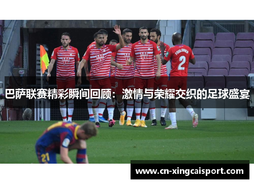 巴萨联赛精彩瞬间回顾：激情与荣耀交织的足球盛宴