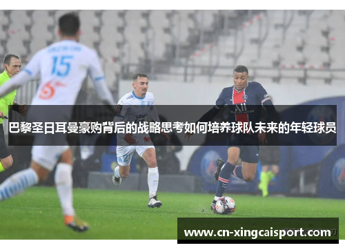 巴黎圣日耳曼豪购背后的战略思考如何培养球队未来的年轻球员