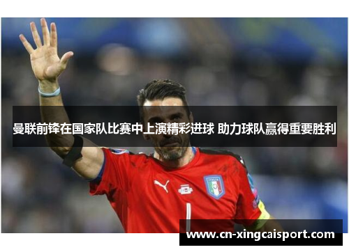 曼联前锋在国家队比赛中上演精彩进球 助力球队赢得重要胜利