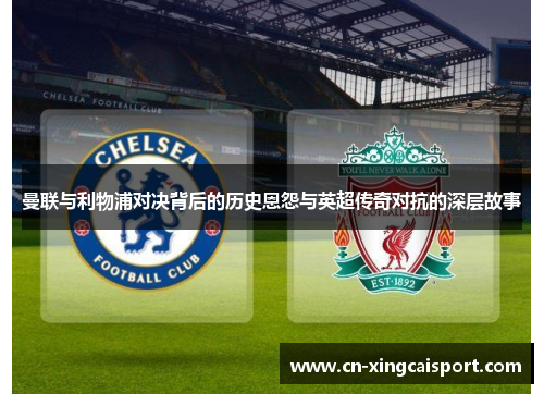 曼联与利物浦对决背后的历史恩怨与英超传奇对抗的深层故事