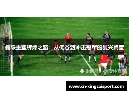 曼联重塑辉煌之路：从低谷到冲击冠军的复兴篇章