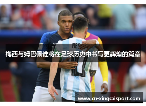 梅西与姆巴佩谁将在足球历史中书写更辉煌的篇章