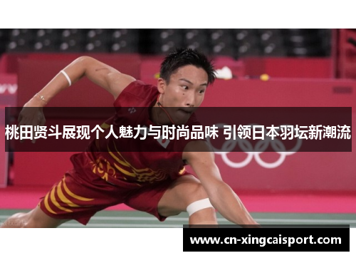 桃田贤斗展现个人魅力与时尚品味 引领日本羽坛新潮流