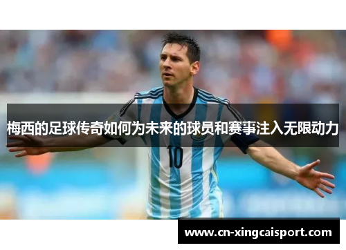 梅西的足球传奇如何为未来的球员和赛事注入无限动力