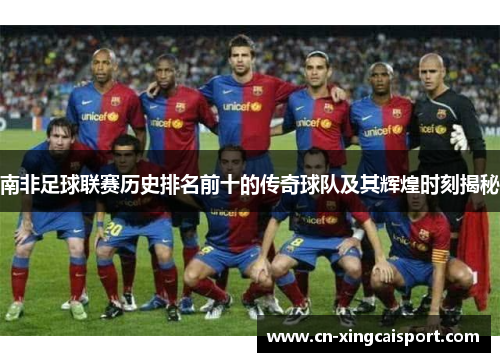 南非足球联赛历史排名前十的传奇球队及其辉煌时刻揭秘