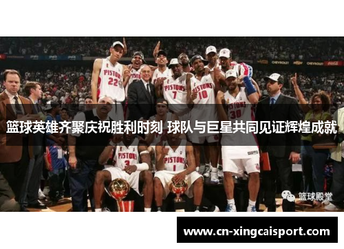 篮球英雄齐聚庆祝胜利时刻 球队与巨星共同见证辉煌成就