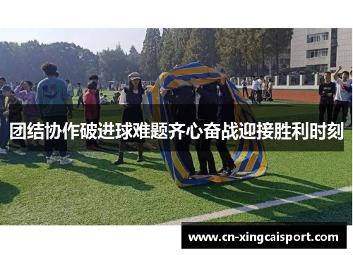 团结协作破进球难题齐心奋战迎接胜利时刻