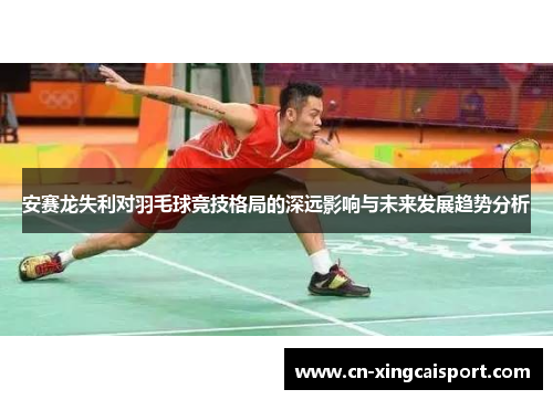 安赛龙失利对羽毛球竞技格局的深远影响与未来发展趋势分析