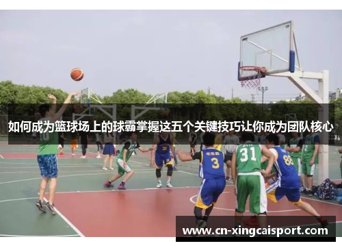 如何成为篮球场上的球霸掌握这五个关键技巧让你成为团队核心