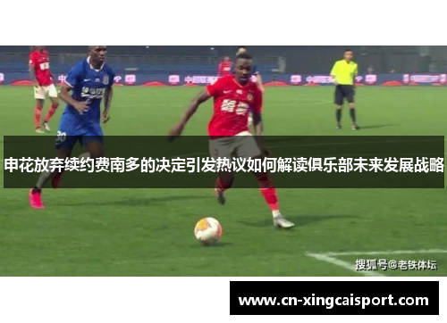 申花放弃续约费南多的决定引发热议如何解读俱乐部未来发展战略