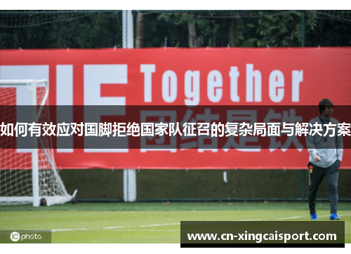 如何有效应对国脚拒绝国家队征召的复杂局面与解决方案