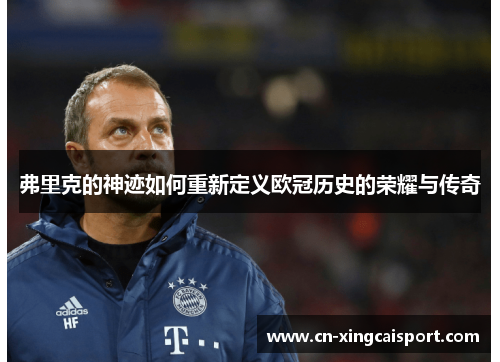 弗里克的神迹如何重新定义欧冠历史的荣耀与传奇