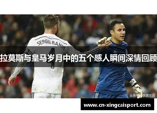 拉莫斯与皇马岁月中的五个感人瞬间深情回顾