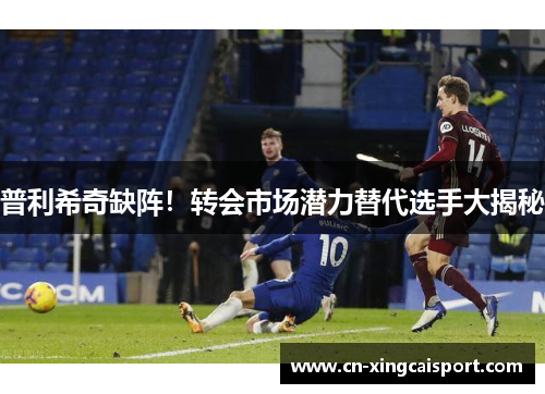 普利希奇缺阵！转会市场潜力替代选手大揭秘