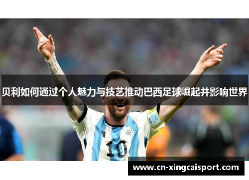 贝利如何通过个人魅力与技艺推动巴西足球崛起并影响世界