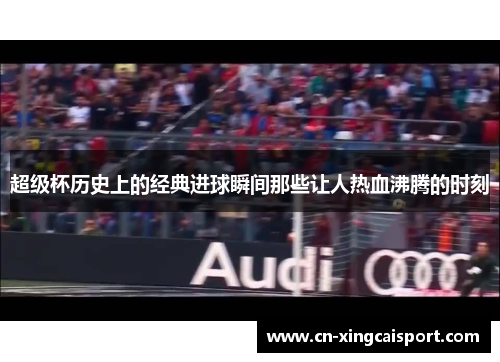 超级杯历史上的经典进球瞬间那些让人热血沸腾的时刻