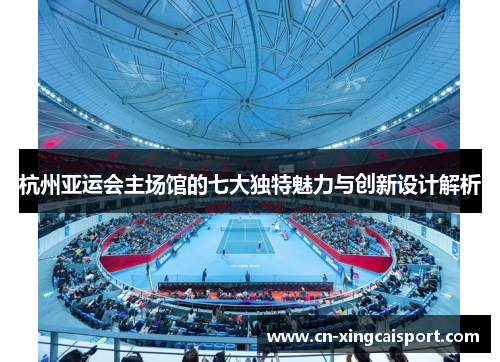 杭州亚运会主场馆的七大独特魅力与创新设计解析