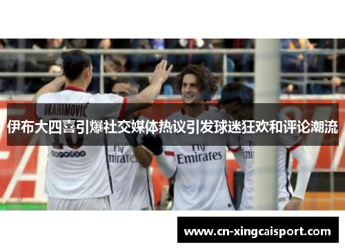 伊布大四喜引爆社交媒体热议引发球迷狂欢和评论潮流